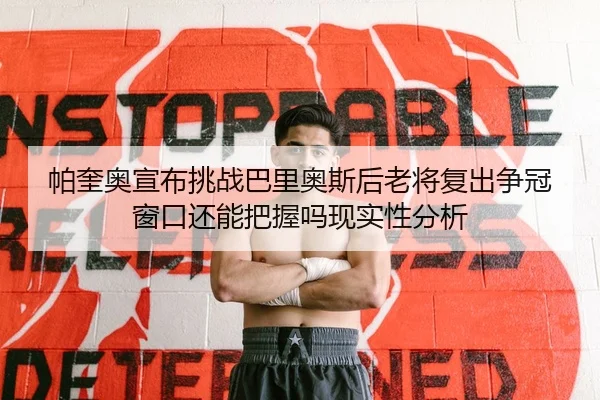 帕奎奥宣布挑战巴里奥斯后老将复出争冠窗口还能把握吗现实性分析