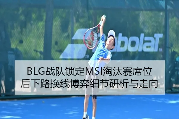BLG战队锁定MSI淘汰赛席位后下路换线博弈细节研析与走向