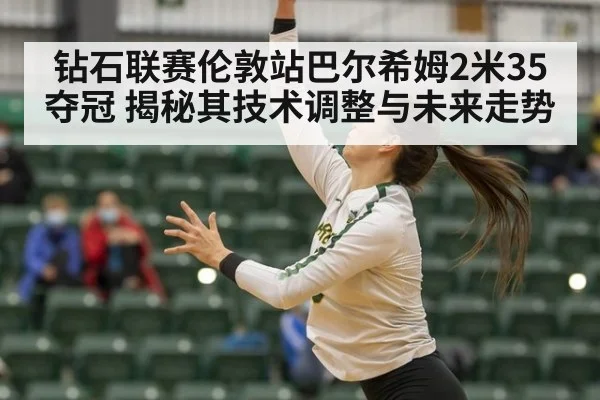 钻石联赛伦敦站巴尔希姆2米35夺冠 揭秘其技术调整与未来走势