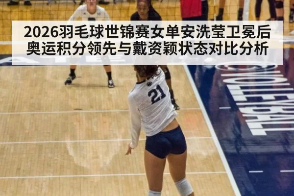 2026羽毛球世锦赛女单安洗莹卫冕后奥运积分领先与戴资颖状态对比分析