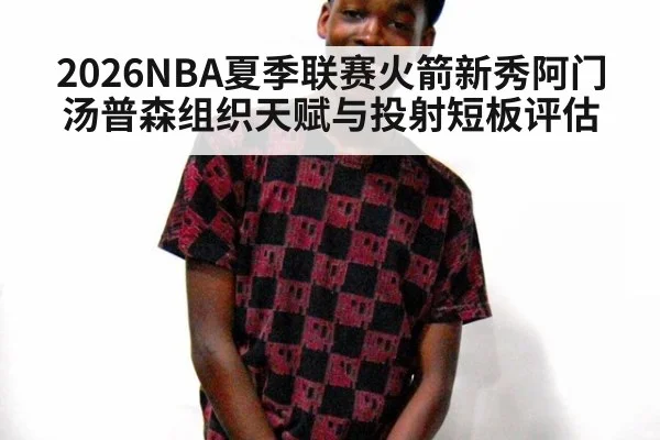 2026NBA夏季联赛火箭新秀阿门汤普森组织天赋与投射短板评估