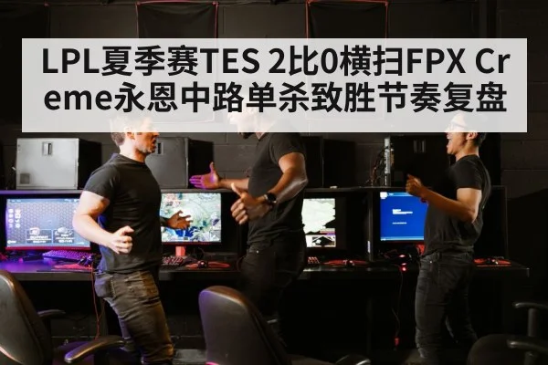 LPL夏季赛TES 2比0横扫FPX Creme永恩中路单杀致胜节奏复盘