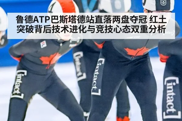 鲁德ATP巴斯塔德站直落两盘夺冠 红土突破背后技术进化与竞技心态双重分析
