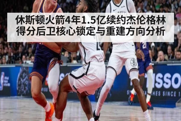休斯顿火箭4年1.5亿续约杰伦格林得分后卫核心锁定与重建方向分析