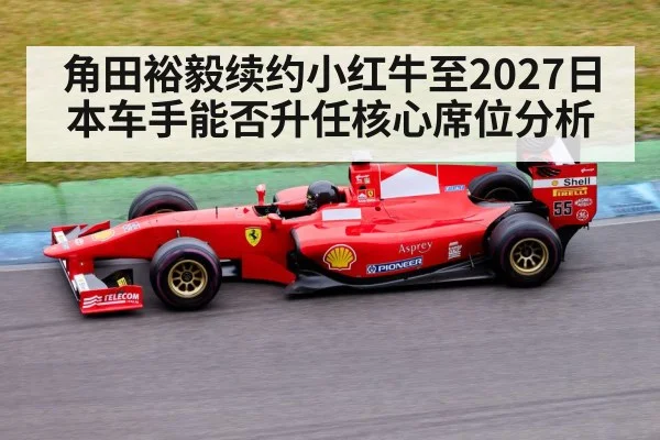角田裕毅续约小红牛至2027日本车手能否升任核心席位分析